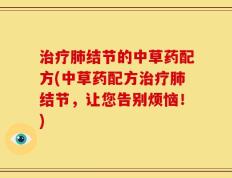 治疗肺结节的中草药配方(中草药配方治疗肺结节，让您告别烦恼！)