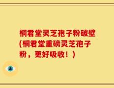 桐君堂灵芝孢子粉破壁(桐君堂重磅灵芝孢子粉，更好吸收！)