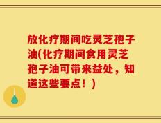 放化疗期间吃灵芝孢子油(化疗期间食用灵芝孢子油可带来益处，知道这些要点！)