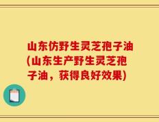 山东仿野生灵芝孢子油(山东生产野生灵芝孢子油，获得良好效果)