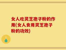 女人吃灵芝孢子粉的作用(女人食用灵芝孢子粉的功效)