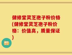 健修堂灵芝孢子粉价格(健修堂灵芝孢子粉价格：价值高，质量保证)