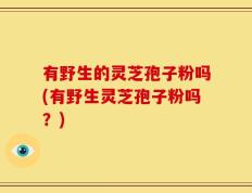 有野生的灵芝孢子粉吗(有野生灵芝孢子粉吗？)