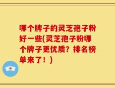 哪个牌子的灵芝孢子粉好一些(灵芝孢子粉哪个牌子更优质？排名榜单来了！)