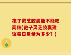 孢子灵芝胶囊能不能吃两粒(孢子灵芝胶囊建议每日用量为多少？)