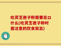 吃灵芝孢子粉需要忌口什么(吃灵芝孢子粉时需注意的饮食禁忌)