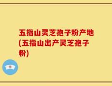 五指山灵芝孢子粉产地(五指山出产灵芝孢子粉)