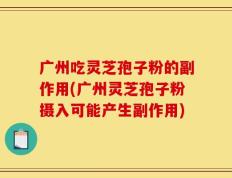广州吃灵芝孢子粉的副作用(广州灵芝孢子粉摄入可能产生副作用)