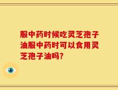 服中药时候吃灵芝孢子油服中药时可以食用灵芝孢子油吗？
