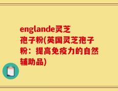 englande灵芝孢子粉(英国灵芝孢子粉：提高免疫力的自然辅助品)