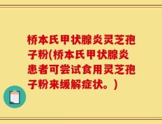 桥本氏甲状腺炎灵芝孢子粉(桥本氏甲状腺炎患者可尝试食用灵芝孢子粉来缓解症状。)