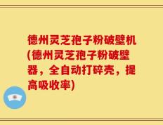 德州灵芝孢子粉破壁机(德州灵芝孢子粉破壁器，全自动打碎壳，提高吸收率)