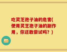 吃灵芝孢子油的危害(使用灵芝孢子油的副作用，你还敢尝试吗？)