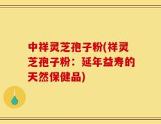 中祥灵芝孢子粉(祥灵芝孢子粉：延年益寿的天然保健品)