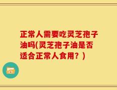 正常人需要吃灵芝孢子油吗(灵芝孢子油是否适合正常人食用？)