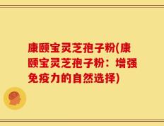 康颐宝灵芝孢子粉(康颐宝灵芝孢子粉：增强免疫力的自然选择)