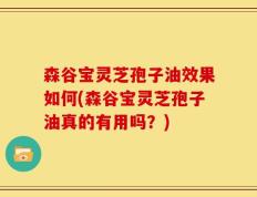 森谷宝灵芝孢子油效果如何(森谷宝灵芝孢子油真的有用吗？)