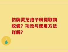 仿牌灵芝孢子粉提取物胶囊？功效与使用方法详解？
