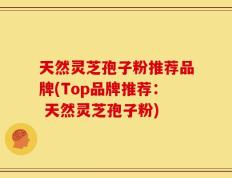 天然灵芝孢子粉推荐品牌(Top品牌推荐： 天然灵芝孢子粉)