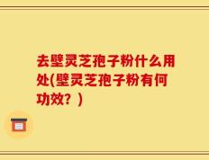 去壁灵芝孢子粉什么用处(壁灵芝孢子粉有何功效？)