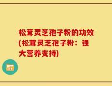 松茸灵芝孢子粉的功效(松茸灵芝孢子粉：强大营养支持)