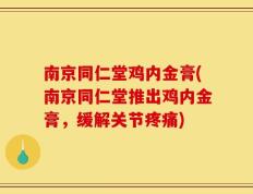 南京同仁堂鸡内金膏(南京同仁堂推出鸡内金膏，缓解关节疼痛)
