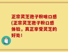 正宗灵芝孢子粉啥口感(正宗灵芝孢子粉口感体验，真正享受灵芝的好处！