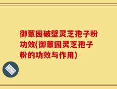 御蕈园破壁灵芝孢子粉功效(御蕈园灵芝孢子粉的功效与作用)