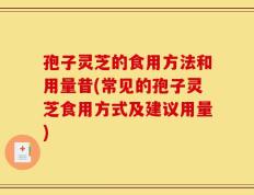 孢子灵芝的食用方法和用量昔(常见的孢子灵芝食用方式及建议用量)