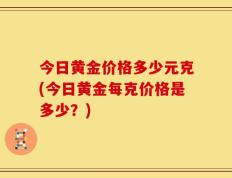 今日黄金价格多少元克(今日黄金每克价格是多少？)