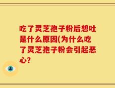 吃了灵芝孢子粉后想吐是什么原因(为什么吃了灵芝孢子粉会引起恶心？