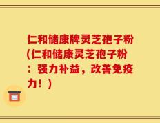 仁和储康牌灵芝孢子粉(仁和储康灵芝孢子粉：强力补益，改善免疫力！)