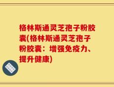 格林斯通灵芝孢子粉胶囊(格林斯通灵芝孢子粉胶囊：增强免疫力、提升健康)
