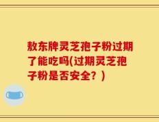 敖东牌灵芝孢子粉过期了能吃吗(过期灵芝孢子粉是否安全？)