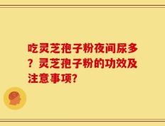 吃灵芝孢子粉夜间尿多？灵芝孢子粉的功效及注意事项？