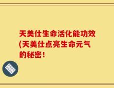 天美仕生命活化能功效(天美仕点亮生命元气的秘密！