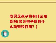 吃灵芝孢子粉有什么用处吗(灵芝孢子粉有什么功效和作用？)