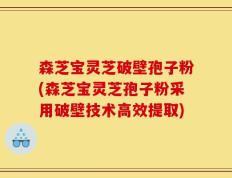 森芝宝灵芝破壁孢子粉(森芝宝灵芝孢子粉采用破壁技术高效提取)