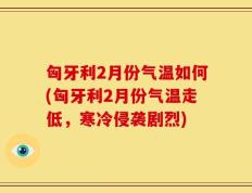 匈牙利2月份气温如何(匈牙利2月份气温走低，寒冷侵袭剧烈)