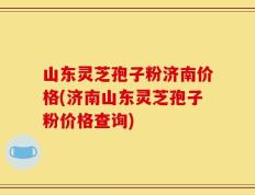 山东灵芝孢子粉济南价格(济南山东灵芝孢子粉价格查询)