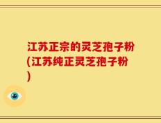 江苏正宗的灵芝孢子粉(江苏纯正灵芝孢子粉)