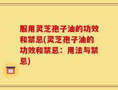 服用灵芝孢子油的功效和禁忌(灵芝孢子油的功效和禁忌：用法与禁忌)