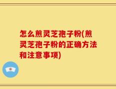 怎么煎灵芝孢子粉(煎灵芝孢子粉的正确方法和注意事项)