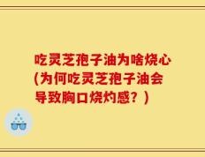 吃灵芝孢子油为啥烧心(为何吃灵芝孢子油会导致胸口烧灼感？)