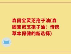 森固宝灵芝孢子油(森固宝灵芝孢子油：传统草本保健的新选择)