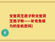 文登灵芝孢子粉文登灵芝孢子粉——补充免疫力的生机密码)