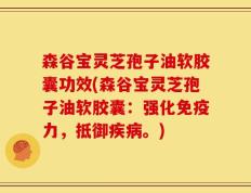 森谷宝灵芝孢子油软胶囊功效(森谷宝灵芝孢子油软胶囊：强化免疫力，抵御疾病。)