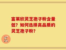 富莱欣灵芝孢子粉含量低？如何选择高品质的灵芝孢子粉？