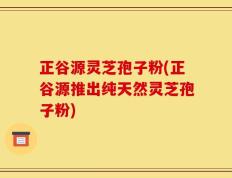 正谷源灵芝孢子粉(正谷源推出纯天然灵芝孢子粉)