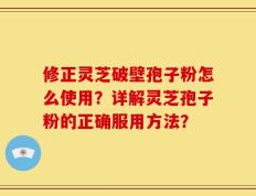 修正灵芝破壁孢子粉怎么使用？详解灵芝孢子粉的正确服用方法？